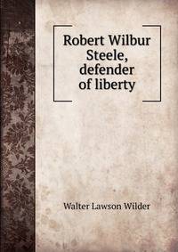 Robert Wilbur Steele, defender of liberty