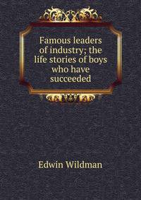 Famous leaders of industry; the life stories of boys who have succeeded