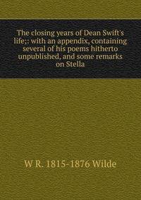 The closing years of Dean Swift's life;: with an appendix, containing several of his poems hitherto unpublished, and some remarks on Stella.