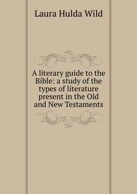 A literary guide to the Bible: a study of the types of literature present in the Old and New Testaments