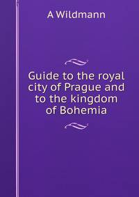 Guide to the royal city of Prague and to the kingdom of Bohemia