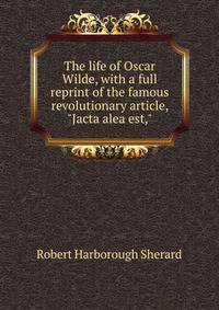 The life of Oscar Wilde, with a full reprint of the famous revolutionary article, "Jacta alea est,"