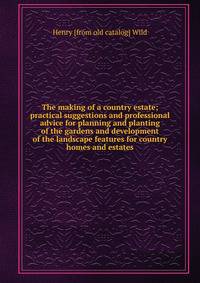 The making of a country estate; practical suggestions and professional advice for planning and planting of the gardens and development of the landscape features for country homes and estates