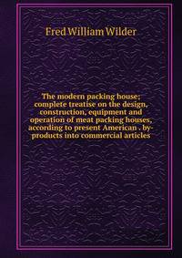 The modern packing house; complete treatise on the design, construction, equipment and operation of meat packing houses, according to present American . by-products into commercial articles