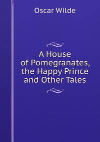 A House of Pomegranates, the Happy Prince and Other Tales