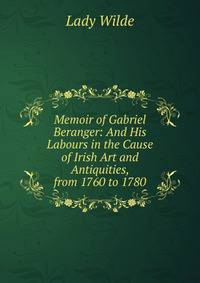 Memoir of Gabriel Beranger: And His Labours in the Cause of Irish Art and Antiquities, from 1760 to 1780