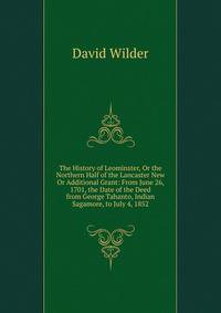 The History of Leominster, Or the Northern Half of the Lancaster New Or Additional Grant: From June 26, 1701, the Date of the Deed from George Tahanto, Indian Sagamore, to July 4, 1852