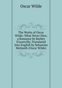 The Works of Oscar Wilde: What Never Dies; a Romance by Barbey D'aurevilly, Translated Into English by Sebastian Melmoth (Oscar Wilde)