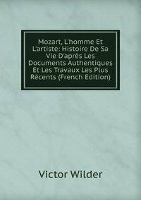 Mozart, L'homme Et L'artiste: Histoire De Sa Vie D'apr?s Les Documents Authentiques Et Les Travaux Les Plus R?cents (French Edition)