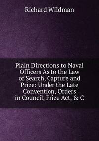 Plain Directions to Naval Officers As to the Law of Search, Capture and Prize: Under the Late Convention, Orders in Council, Prize Act, &amp; C