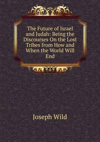 The Future of Israel and Judah: Being the Discourses On the Lost Tribes from How and When the World Will End