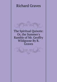The Spiritual Quixote: Or, the Summer's Ramble of Mr. Geoffry Wildgoose By R. Graves.