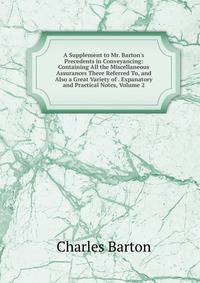 A Supplement to Mr. Barton's Precedents in Conveyancing: Containing All the Miscellaneous Assurances There Referred To, and Also a Great Variety of . Expanatory and Practical Notes, Volume 2