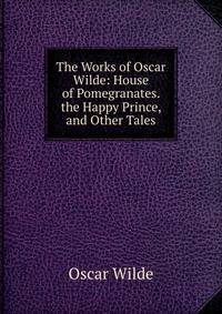 The Works of Oscar Wilde: House of Pomegranates. the Happy Prince, and Other Tales