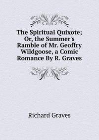 The Spiritual Quixote; Or, the Summer's Ramble of Mr. Geoffry Wildgoose, a Comic Romance By R. Graves.