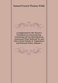 A Supplement to Mr. Barton's Precedents in Conveyancing: Containing All the Miscellaneous Assurances There Referred To, and Also a Great Variety of . Expanatory and Practical Notes, Volume 1