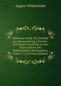 Johannes Arndt: Ein Zeitbild Aus Braunschweig's Kirchen- Und Stadt-Geschichte in Den Ersten Jahren Des Siebenzehnten Jahrhunderts, Issues 1-2 (German Edition)