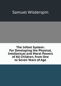 The Infant System: For Developing the Physical, Intellectual and Moral Powers of All Children, from One to Seven Years of Age