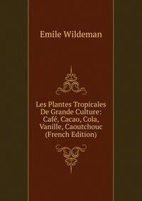 Les Plantes Tropicales De Grande Culture: Cafe, Cacao, Cola, Vanille, Caoutchouc (French Edition)