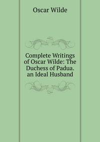 Complete Writings of Oscar Wilde: The Duchess of Padua. an Ideal Husband