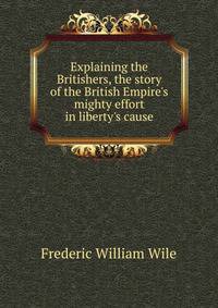 Explaining the Britishers, the story of the British Empire's mighty effort in liberty's cause
