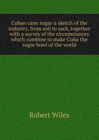 Cuban cane sugar-a sketch of the industry, from soil to sack, together with a survey of the circumstances which combine to make Cuba the sugar bowl of the world