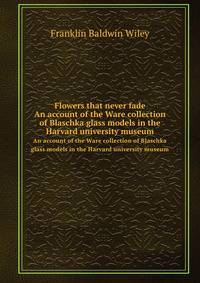 Flowers that never fade. An account of the Ware collection of Blaschka glass models in the Harvard university museum