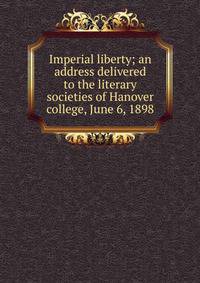 Imperial liberty; an address delivered to the literary societies of Hanover college, June 6, 1898