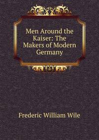 Men Around the Kaiser: The Makers of Modern Germany