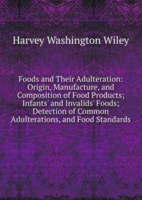 Foods and Their Adulteration: Origin, Manufacture, and Composition of Food Products; Infants' and Invalids' Foods; Detection of Common Adulterations, and Food Standards