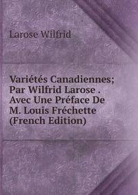 Varietes Canadiennes; Par Wilfrid Larose . Avec Une Preface De M. Louis Frechette (French Edition)