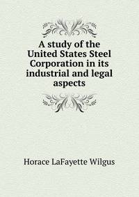 A study of the United States Steel Corporation in its industrial and legal aspects