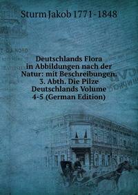 Deutschlands Flora in Abbildungen nach der Natur: mit Beschreibungen. 3. Abth. Die Pilze Deutschlands Volume 4-5 (German Edition)