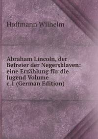 Abraham Lincoln, der Befreier der Negersklaven: eine Erzahlung fur die Jugend Volume c.1 (German Edition)