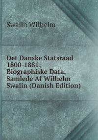 Det Danske Statsraad 1800-1881; Biographiske Data, Samlede Af Wilhelm Swalin (Danish Edition)