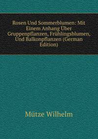 Rosen Und Sommerblumen: Mit Einem Anhang Uber Gruppenpflanzen, Fruhlingsblumen, Und Balkonpflanzen (German Edition)