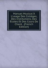 Manuel Musical ? L'usage Des Coll?ges, Des Institutions, Des ?coles Et Des Cours De Chant . (French Edition)
