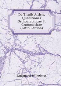 De Titulis Atticis, Quaestiones Orthographicae Et Grammaticae (Latin Edition)