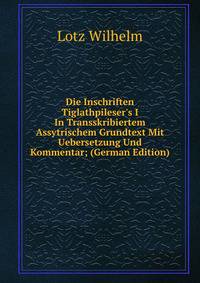 Die Inschriften Tiglathpileser's I In Transskribiertem Assytrischem Grundtext Mit Uebersetzung Und Kommentar; (German Edition)