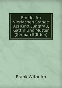 Emilie, Im Vierfachen Stande Als Kind, Jungfrau, Gattin Und Mutter (German Edition)