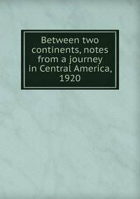 Between two continents, notes from a journey in Central America, 1920