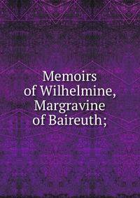Memoirs of Wilhelmine, Margravine of Baireuth;