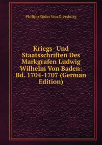 Kriegs- Und Staatsschriften Des Markgrafen Ludwig Wilhelm Von Baden: Bd. 1704-1707 (German Edition)