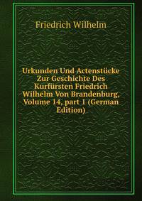 Urkunden Und Actenst?cke Zur Geschichte Des Kurf?rsten Friedrich Wilhelm Von Brandenburg, Volume 14, part 1 (German Edition)