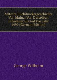 Aelteste Buchdruckergeschichte Von Mainz: Von Derselben Erfindung Bis Auf Das Jahr 1499 (German Edition)