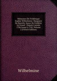 M?moires De Fr?d?rique Sophie Wilhelmine: Margrave De Bareith, Soeur De Fr?d?ric Le Grand : Depuis L'ann?e 1706 Jusqu'? 1742, Volume 2 (French Edition)