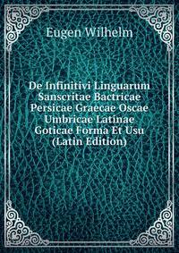 De Infinitivi Linguarum Sanscritae Bactricae Persicae Graecae Oscae Umbricae Latinae Goticae Forma Et Usu (Latin Edition)