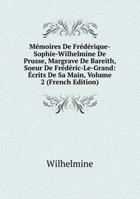 Memoires De Frederique-Sophie-Wilhelmine De Prusse, Margrave De Bareith, Soeur De Frederic-Le-Grand: Ecrits De Sa Main, Volume 2 (French Edition)