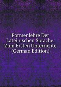 Formenlehre Der Lateinischen Sprache, Zum Ersten Unterrichte (German Edition)