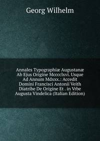 Annales Typographi? Augustan? Ab Ejus Origine Mcccclxvi. Usque Ad Annum Mdxxx.: Accedit Domini Francisci Antonii Veith Diatribe De Origine Et . in Vrbe Augusta Vindelica (Italian Edition)